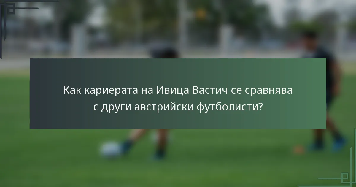 Как кариерата на Ивица Вастич се сравнява с други австрийски футболисти?
