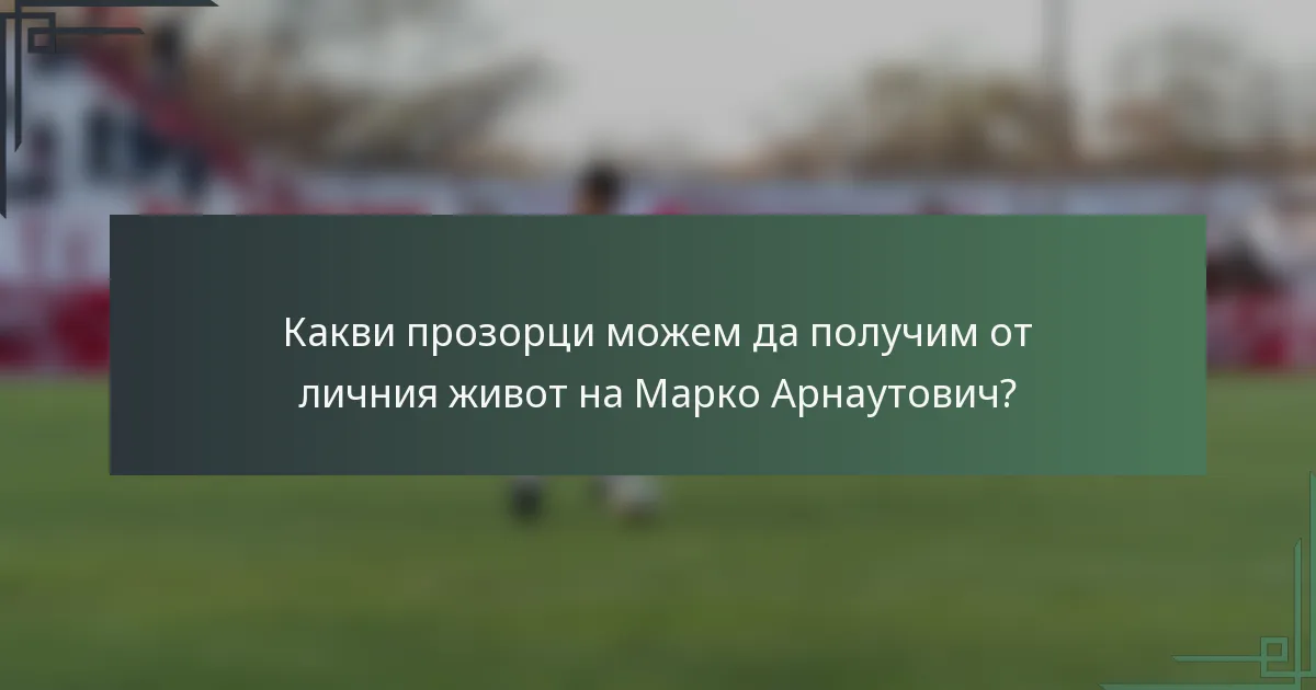 Какви прозорци можем да получим от личния живот на Марко Арнаутович?