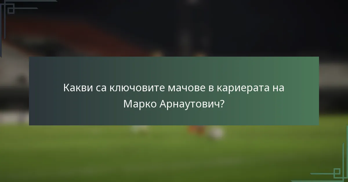 Какви са ключовите мачове в кариерата на Марко Арнаутович?