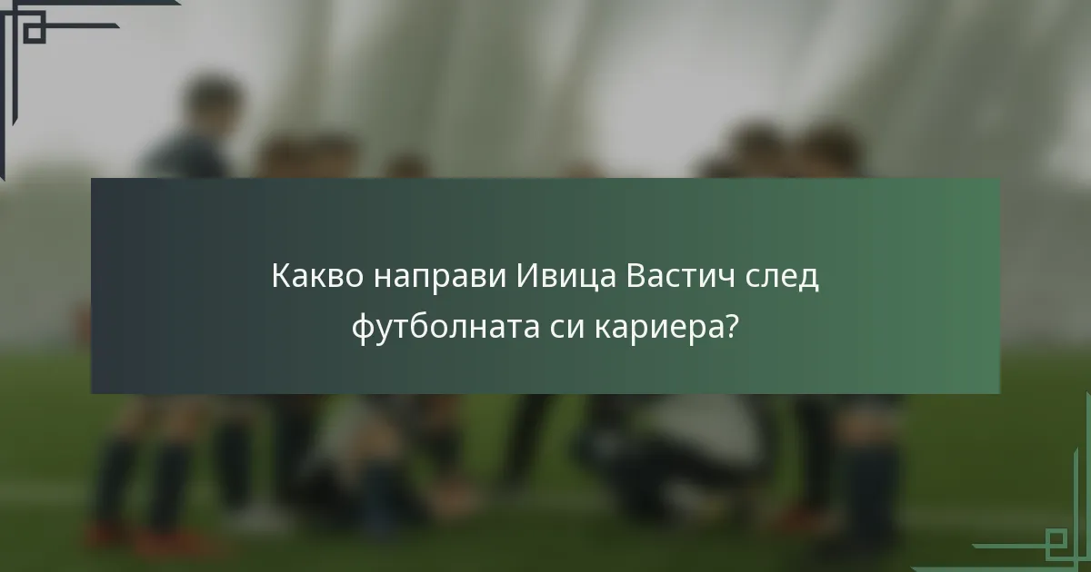Какво направи Ивица Вастич след футболната си кариера?
